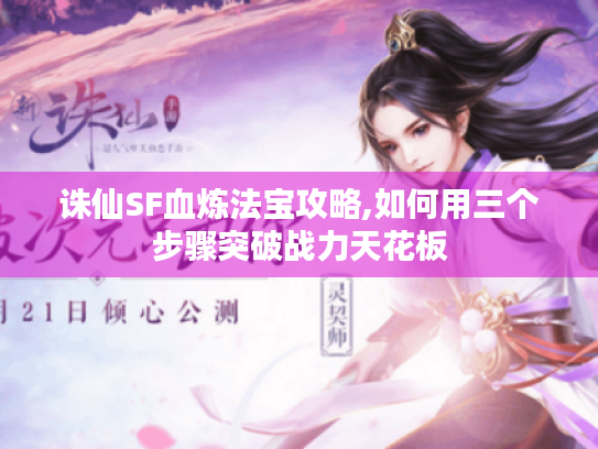 诛仙SF血炼法宝攻略,如何用三个步骤突破战力天花板 诛仙SF血炼法宝攻略,如何用三个步骤突破战力天花板