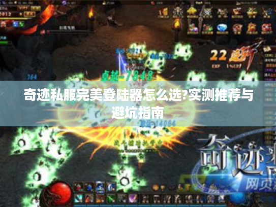 奇迹私服完美登陆器怎么选?实测推荐与避坑指南 奇迹私服完美登陆器怎么选?实测推荐与避坑指南