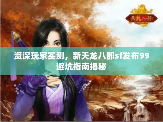 资深玩家实测，新天龙八部sf发布99避坑指南揭秘
