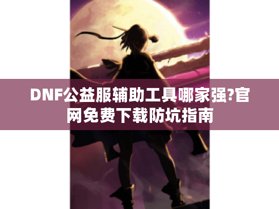 DNF公益服辅助工具哪家强?官网免费下载防坑指南