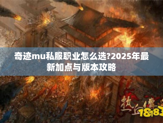 奇迹mu私服职业怎么选?2025年最新加点与版本攻略 奇迹mu私服职业怎么选?2025年最新加点与版本攻略