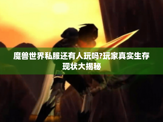 魔兽世界私服还有人玩吗?玩家真实生存现状大揭秘 魔兽世界私服还有人玩吗?玩家真实生存现状大揭秘
