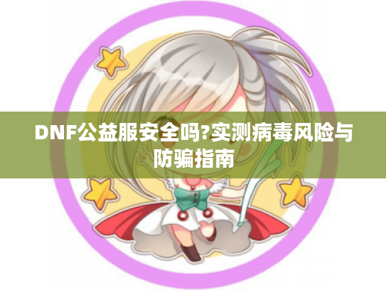 DNF公益服安全吗?实测病毒风险与防骗指南