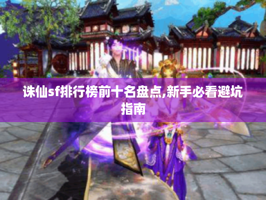 诛仙sf排行榜前十名盘点,新手必看避坑指南 诛仙sf排行榜前十名盘点,新手必看避坑指南