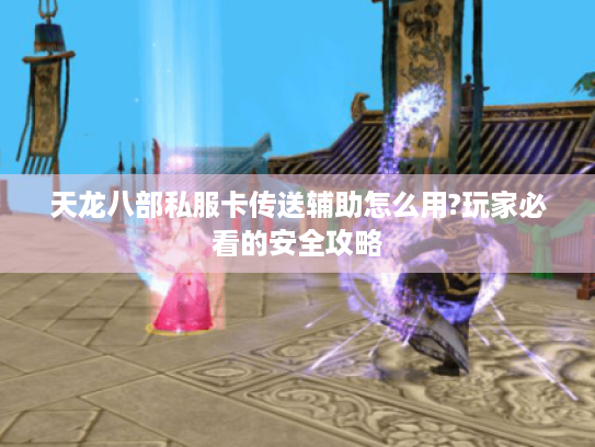 天龙八部私服卡传送辅助怎么用?玩家必看的安全攻略 天龙八部私服卡传送辅助怎么用?玩家必看的安全攻略
