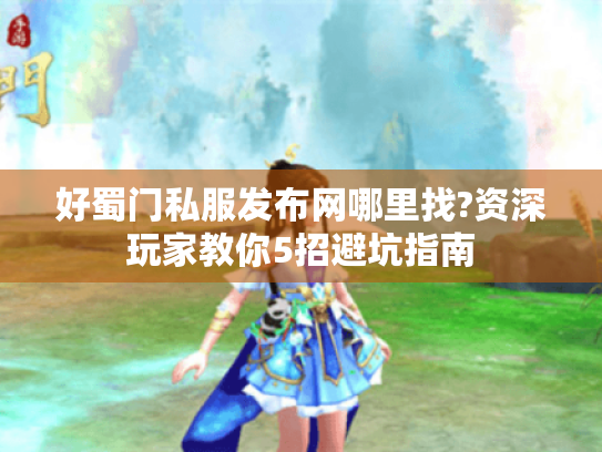 好蜀门私服发布网哪里找?资深玩家教你5招避坑指南