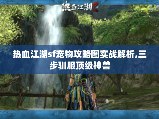 热血江湖sf宠物攻略图实战解析,三步驯服顶级神兽