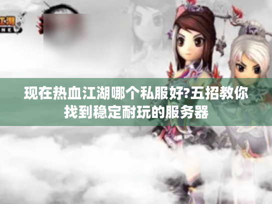 现在热血江湖哪个私服好?五招教你找到稳定耐玩的服务器 现在热血江湖哪个私服好?五招教你找到稳定耐玩的服务器