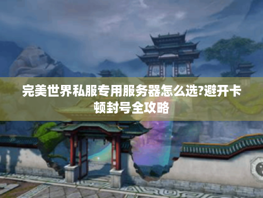 完美世界私服专用服务器怎么选?避开卡顿封号全攻略 完美世界私服专用服务器怎么选?避开卡顿封号全攻略