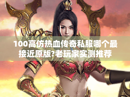 100高仿热血传奇私服哪个最接近原版?老玩家实测推荐 100高仿热血传奇私服哪个最接近原版?老玩家实测推荐