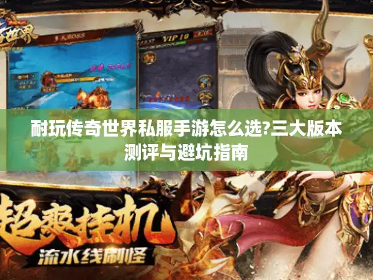 耐玩传奇世界私服手游怎么选?三大版本测评与避坑指南 耐玩传奇世界私服手游怎么选?三大版本测评与避坑指南