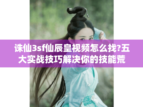 诛仙3sf仙辰皇视频怎么找?五大实战技巧解决你的技能荒 诛仙3sf仙辰皇视频怎么找?五大实战技巧解决你的技能荒