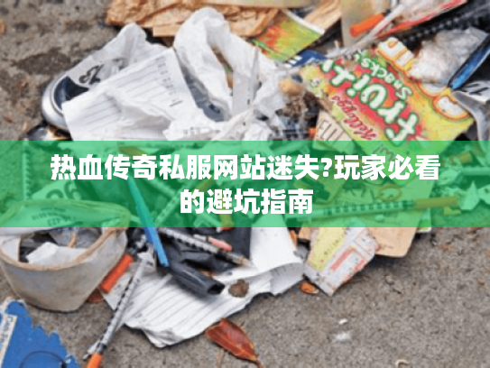 热血传奇私服网站迷失?玩家必看的避坑指南 热血传奇私服网站迷失?玩家必看的避坑指南