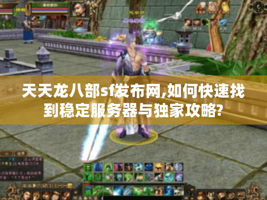 天天龙八部sf发布网,如何快速找到稳定服务器与独家攻略? 天天龙八部sf发布网,如何快速找到稳定服务器与独家攻略?