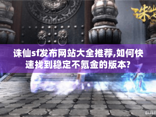 诛仙sf发布网站大全推荐,如何快速找到稳定不氪金的版本? 诛仙sf发布网站大全推荐,如何快速找到稳定不氪金的版本?
