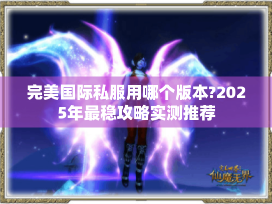 完美国际私服用哪个版本?2025年最稳攻略实测推荐 完美国际私服用哪个版本?2025年最稳攻略实测推荐