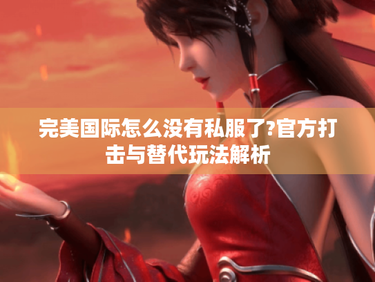 完美国际怎么没有私服了?官方打击与替代玩法解析