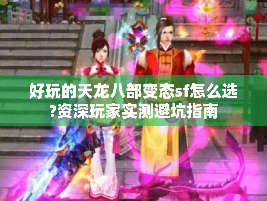 好玩的天龙八部变态sf怎么选?资深玩家实测避坑指南 好玩的天龙八部变态sf怎么选?资深玩家实测避坑指南