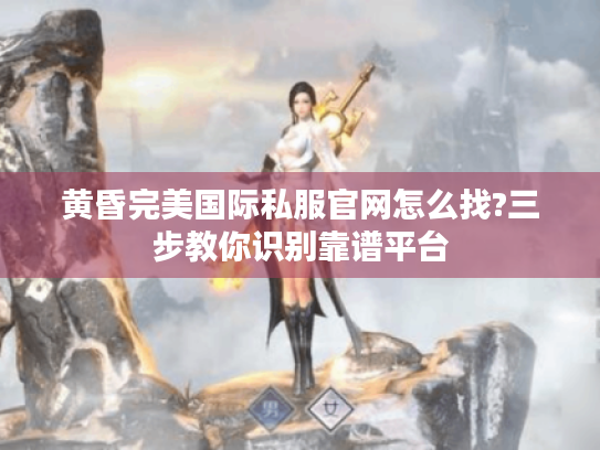 黄昏完美国际私服官网怎么找?三步教你识别靠谱平台 黄昏完美国际私服官网怎么找?三步教你识别靠谱平台