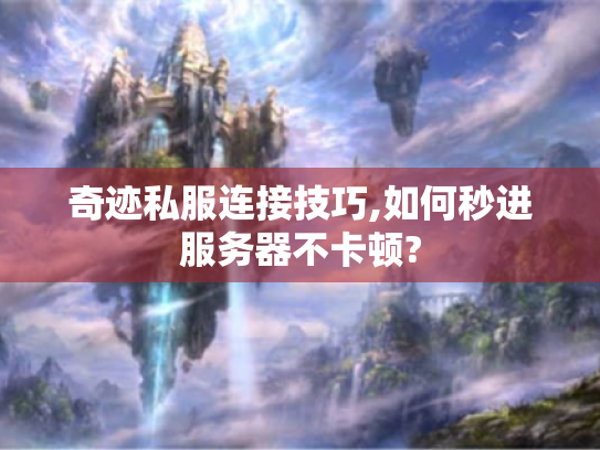 奇迹私服连接技巧,如何秒进服务器不卡顿? 奇迹私服连接技巧,如何秒进服务器不卡顿?