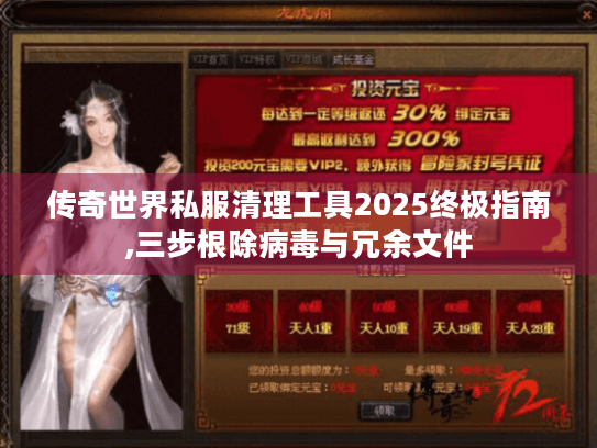 传奇世界私服清理工具2025终极指南,三步根除病毒与冗余文件 传奇世界私服清理工具2025终极指南,三步根除病毒与冗余文件