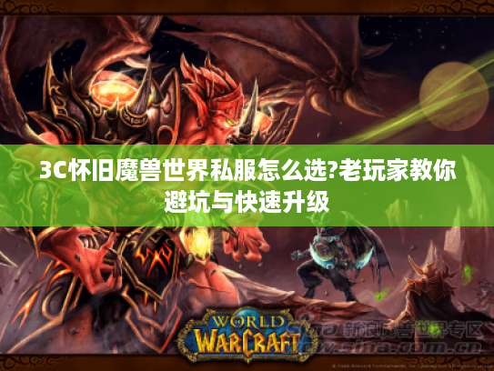 3C怀旧魔兽世界私服怎么选?老玩家教你避坑与快速升级 3C怀旧魔兽世界私服怎么选?老玩家教你避坑与快速升级