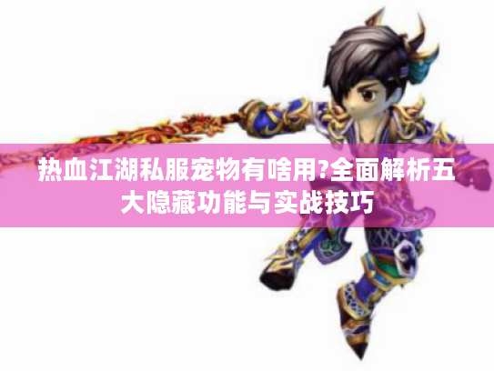 热血江湖私服宠物有啥用?全面解析五大隐藏功能与实战技巧 热血江湖私服宠物有啥用?全面解析五大隐藏功能与实战技巧