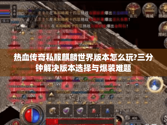 热血传奇私服麒麟世界版本怎么玩?三分钟解决版本选择与爆装难题