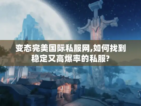 变态完美国际私服网,如何找到稳定又高爆率的私服? 变态完美国际私服网,如何找到稳定又高爆率的私服?