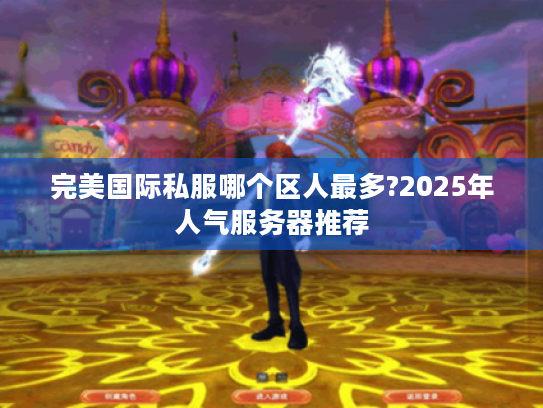 完美国际私服哪个区人最多?2025年人气服务器推荐 完美国际私服哪个区人最多?2025年人气服务器推荐