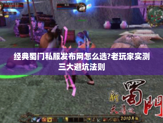 经典蜀门私服发布网怎么选?老玩家实测三大避坑法则