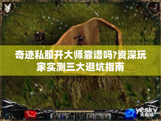 奇迹私服开大师靠谱吗?资深玩家实测三大避坑指南