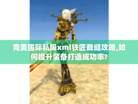 完美国际私服xml铁匠裁缝攻略,如何提升装备打造成功率? 完美国际私服xml铁匠裁缝攻略,如何提升装备打造成功率?