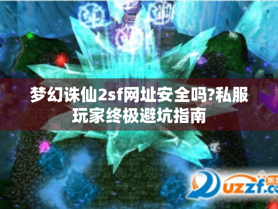 梦幻诛仙2sf网址安全吗?私服玩家终极避坑指南 梦幻诛仙2sf网址安全吗?私服玩家终极避坑指南