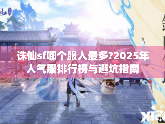 诛仙sf哪个服人最多?2025年人气服排行榜与避坑指南 诛仙sf哪个服人最多?2025年人气服排行榜与避坑指南