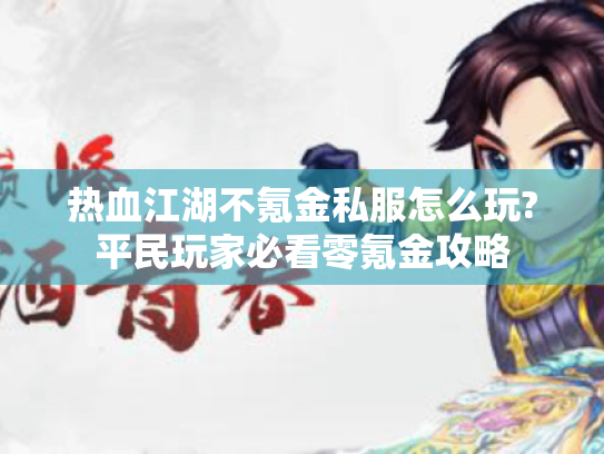 热血江湖不氪金私服怎么玩?平民玩家必看零氪金攻略