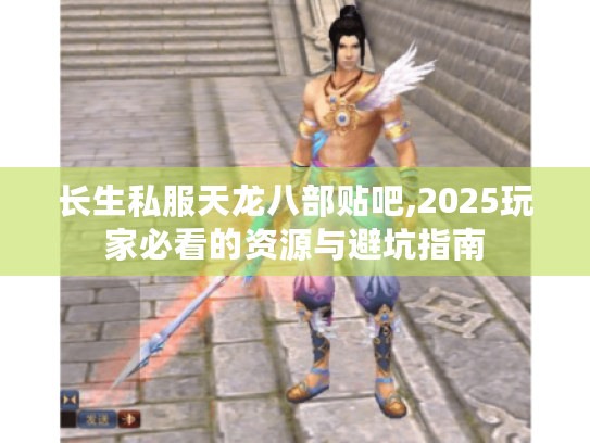 长生私服天龙八部贴吧,2025玩家必看的资源与避坑指南 长生私服天龙八部贴吧,2025玩家必看的资源与避坑指南