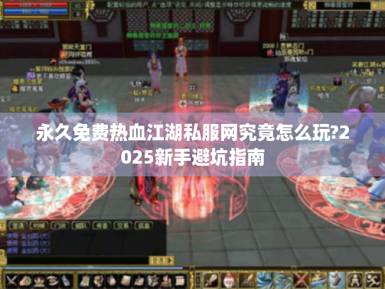 永久免费热血江湖私服网究竟怎么玩?2025新手避坑指南 永久免费热血江湖私服网究竟怎么玩?2025新手避坑指南