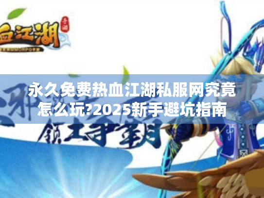 永久免费热血江湖私服网究竟怎么玩?2025新手避坑指南 永久免费热血江湖私服网究竟怎么玩?2025新手避坑指南