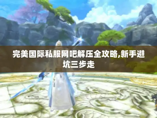 完美国际私服网吧解压全攻略,新手避坑三步走 完美国际私服网吧解压全攻略,新手避坑三步走