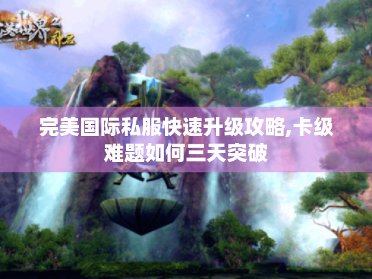 完美国际私服快速升级攻略,卡级难题如何三天突破 完美国际私服快速升级攻略,卡级难题如何三天突破