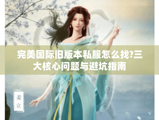 完美国际旧版本私服怎么找?三大核心问题与避坑指南 完美国际旧版本私服怎么找?三大核心问题与避坑指南