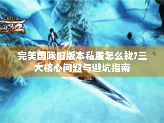 完美国际旧版本私服怎么找?三大核心问题与避坑指南 完美国际旧版本私服怎么找?三大核心问题与避坑指南