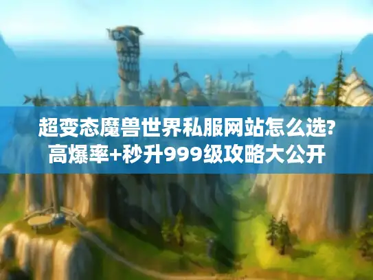 超变态魔兽世界私服网站怎么选?高爆率+秒升999级攻略大公开