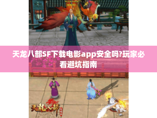 天龙八部SF下载电影app安全吗?玩家必看避坑指南 天龙八部SF下载电影app安全吗?玩家必看避坑指南