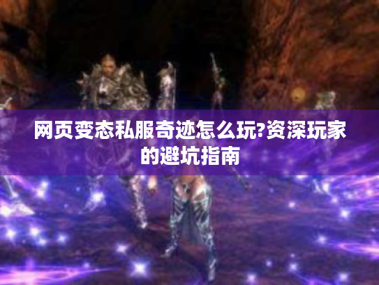 网页变态私服奇迹怎么玩?资深玩家的避坑指南 网页变态私服奇迹怎么玩?资深玩家的避坑指南