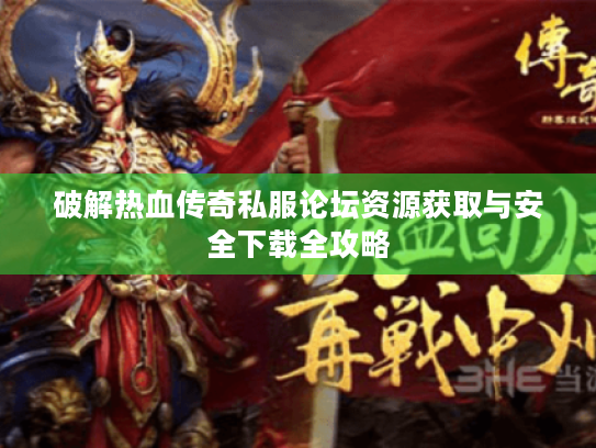 破解热血传奇私服论坛资源获取与安全下载全攻略 破解热血传奇私服论坛资源获取与安全下载全攻略