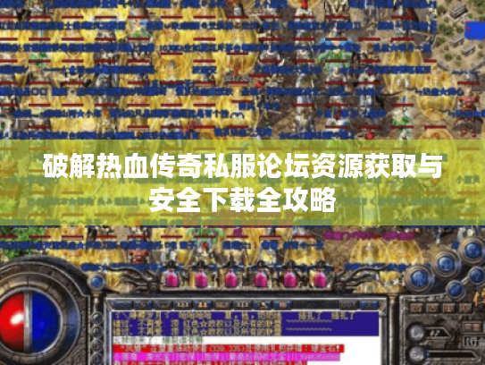 破解热血传奇私服论坛资源获取与安全下载全攻略 破解热血传奇私服论坛资源获取与安全下载全攻略