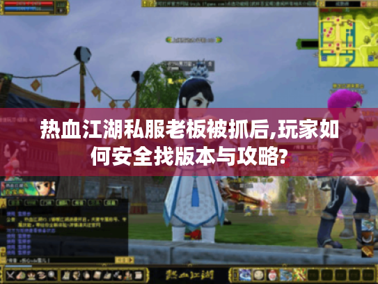 热血江湖私服老板被抓后,玩家如何安全找版本与攻略? 热血江湖私服老板被抓后,玩家如何安全找版本与攻略?