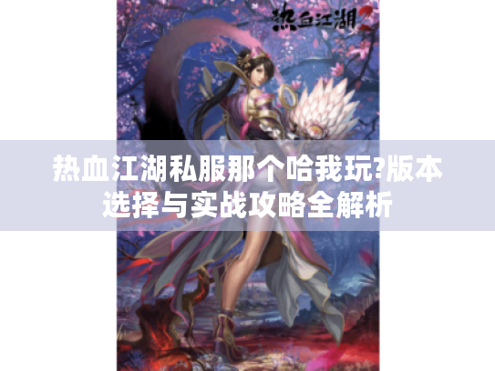 热血江湖私服那个哈我玩?版本选择与实战攻略全解析 热血江湖私服那个哈我玩?版本选择与实战攻略全解析